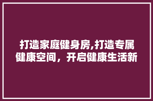 打造家庭健身房,打造专属健康空间，开启健康生活新篇章