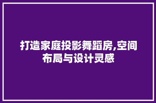 打造家庭投影舞蹈房,空间布局与设计灵感