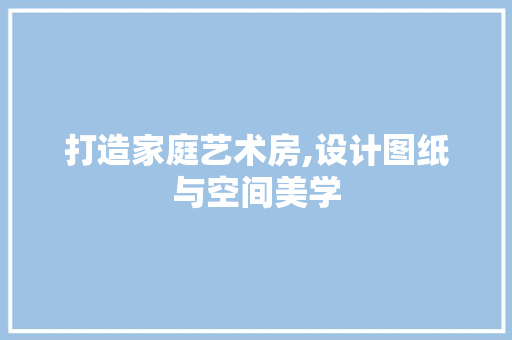 打造家庭艺术房,设计图纸与空间美学