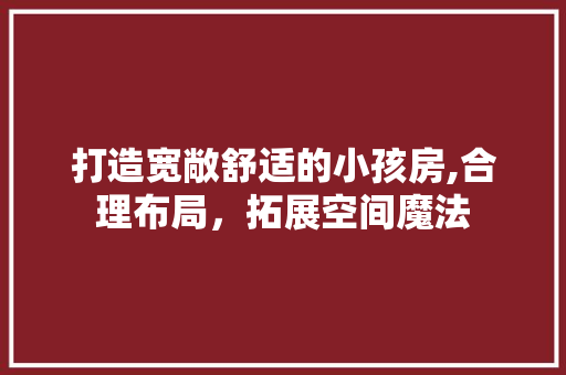 打造宽敞舒适的小孩房,合理布局，拓展空间魔法