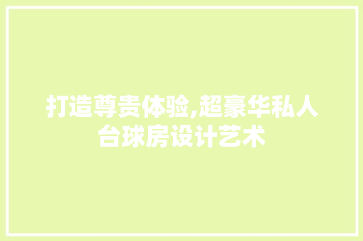 打造尊贵体验,超豪华私人台球房设计艺术
