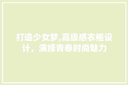 打造少女梦,高级感衣柜设计，演绎青春时尚魅力