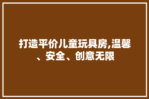 打造平价儿童玩具房,温馨、安全、创意无限