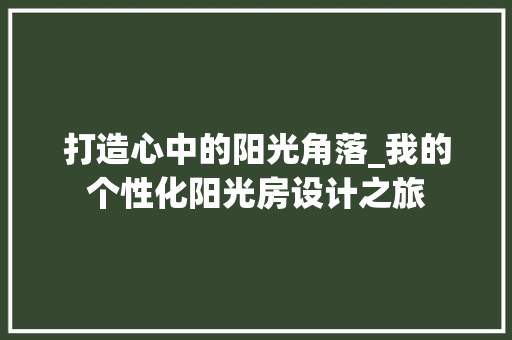 打造心中的阳光角落_我的个性化阳光房设计之旅