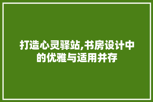 打造心灵驿站,书房设计中的优雅与适用并存