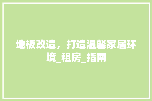 地板改造，打造温馨家居环境_租房_指南