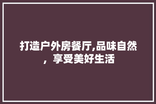 打造户外房餐厅,品味自然，享受美好生活