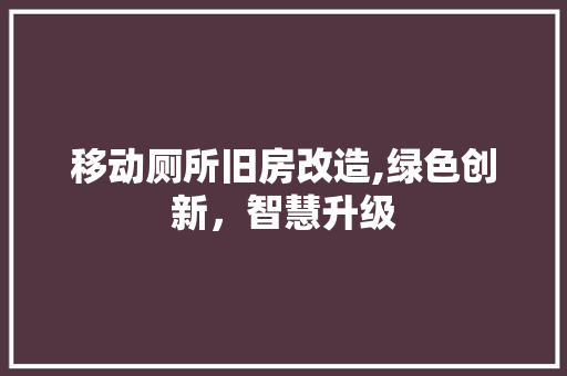 移动厕所旧房改造,绿色创新，智慧升级