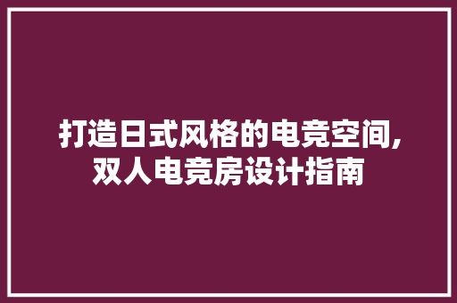打造日式风格的电竞空间,双人电竞房设计指南