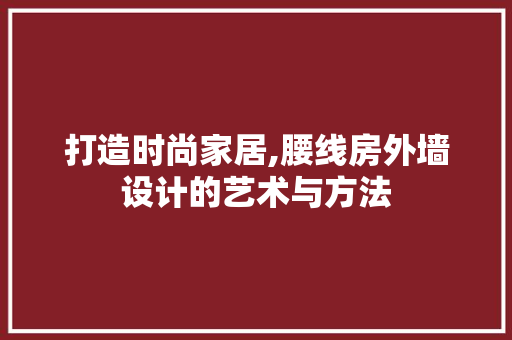 打造时尚家居,腰线房外墙设计的艺术与方法
