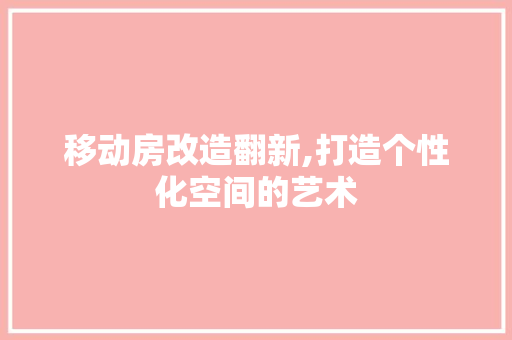 移动房改造翻新,打造个性化空间的艺术