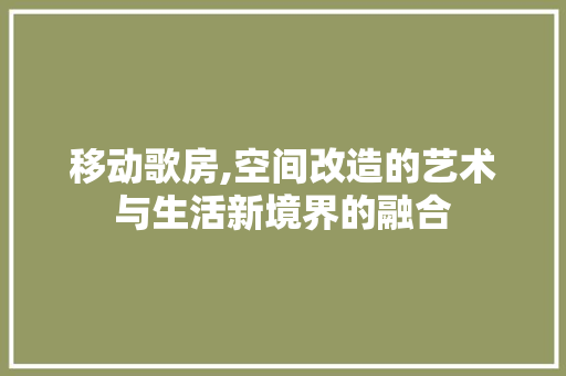 移动歌房,空间改造的艺术与生活新境界的融合