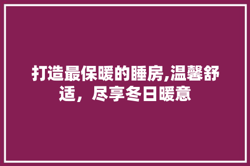 打造最保暖的睡房,温馨舒适，尽享冬日暖意
