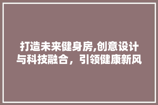 打造未来健身房,创意设计与科技融合，引领健康新风尚