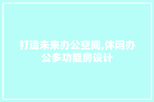 打造未来办公空间,休闲办公多功能房设计