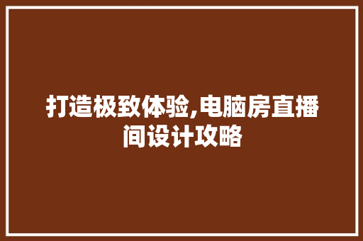 打造极致体验,电脑房直播间设计攻略