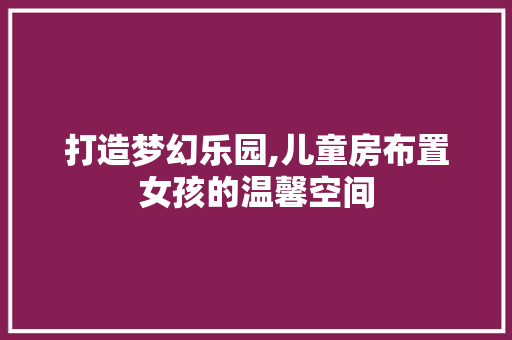 打造梦幻乐园,儿童房布置女孩的温馨空间