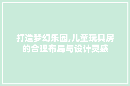 打造梦幻乐园,儿童玩具房的合理布局与设计灵感
