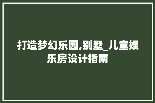 打造梦幻乐园,别墅_儿童娱乐房设计指南