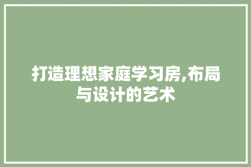 打造理想家庭学习房,布局与设计的艺术