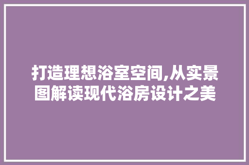 打造理想浴室空间,从实景图解读现代浴房设计之美