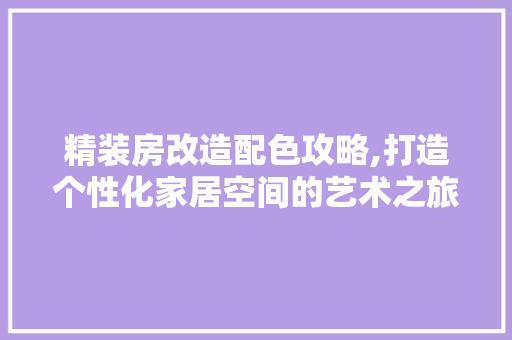 精装房改造配色攻略,打造个性化家居空间的艺术之旅