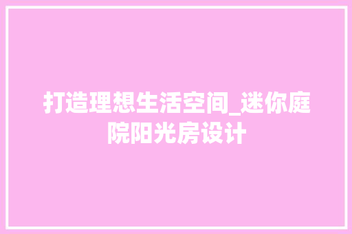 打造理想生活空间_迷你庭院阳光房设计