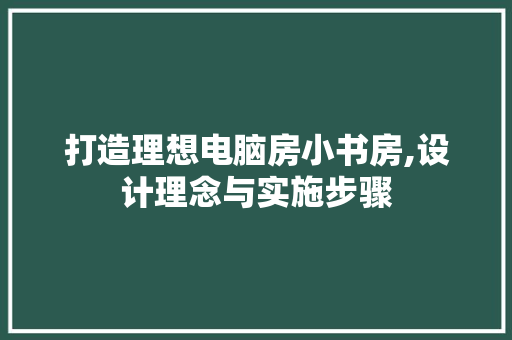 打造理想电脑房小书房,设计理念与实施步骤