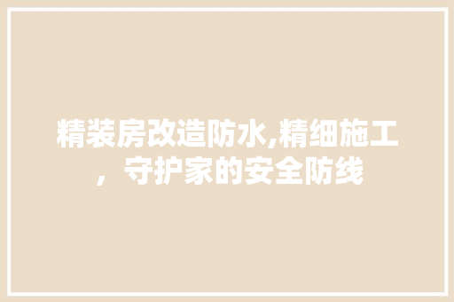 精装房改造防水,精细施工，守护家的安全防线