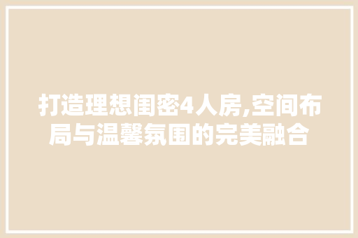 打造理想闺密4人房,空间布局与温馨氛围的完美融合