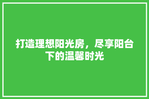 打造理想阳光房，尽享阳台下的温馨时光