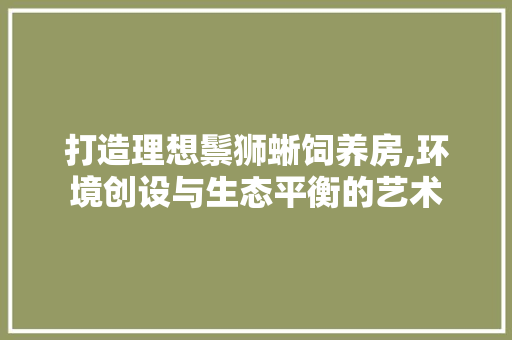 打造理想鬃狮蜥饲养房,环境创设与生态平衡的艺术