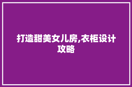 打造甜美女儿房,衣柜设计攻略