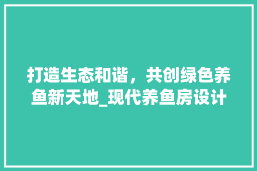 打造生态和谐，共创绿色养鱼新天地_现代养鱼房设计探析
