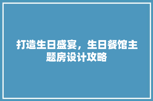 打造生日盛宴，生日餐馆主题房设计攻略