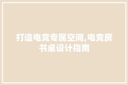 打造电竞专属空间,电竞房书桌设计指南