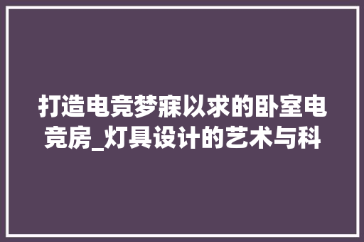 打造电竞梦寐以求的卧室电竞房_灯具设计的艺术与科学