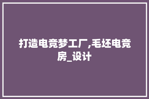 打造电竞梦工厂,毛坯电竞房_设计
