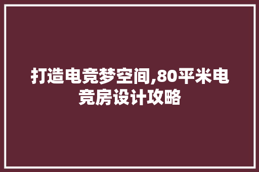打造电竞梦空间,80平米电竞房设计攻略