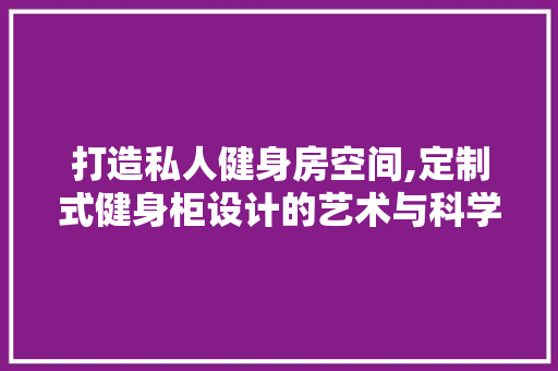 打造私人健身房空间,定制式健身柜设计的艺术与科学