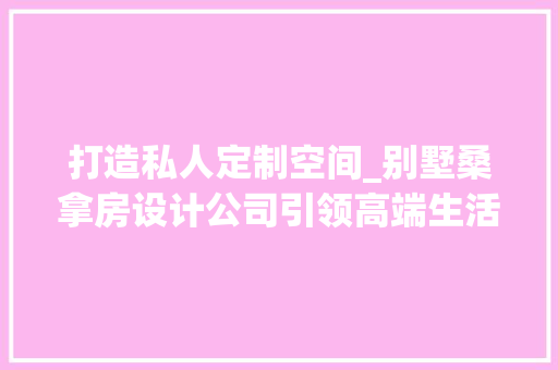 打造私人定制空间_别墅桑拿房设计公司引领高端生活潮流
