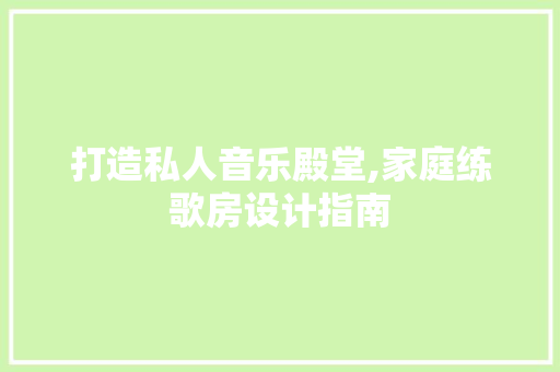 打造私人音乐殿堂,家庭练歌房设计指南