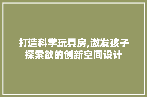 打造科学玩具房,激发孩子探索欲的创新空间设计