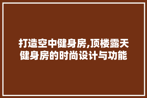 打造空中健身房,顶楼露天健身房的时尚设计与功能