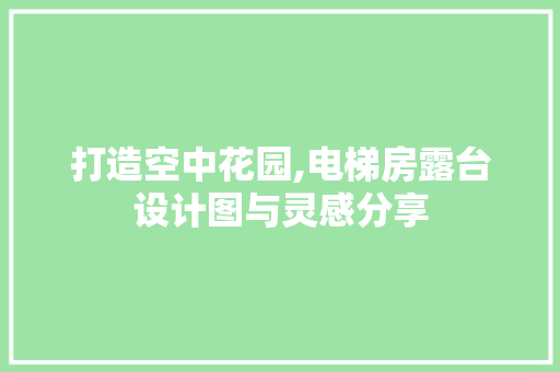 打造空中花园,电梯房露台设计图与灵感分享