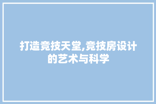 打造竞技天堂,竞技房设计的艺术与科学