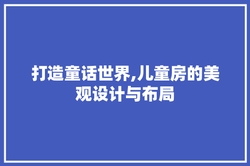 打造童话世界,儿童房的美观设计与布局