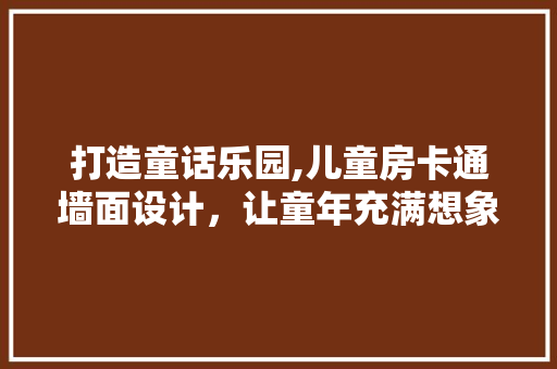 打造童话乐园,儿童房卡通墙面设计，让童年充满想象力