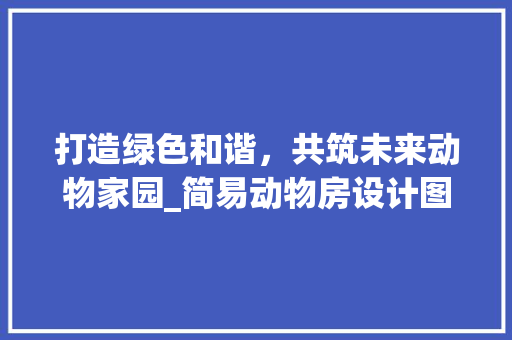 打造绿色和谐，共筑未来动物家园_简易动物房设计图