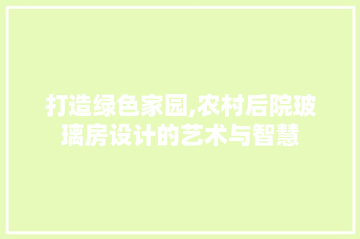 打造绿色家园,农村后院玻璃房设计的艺术与智慧